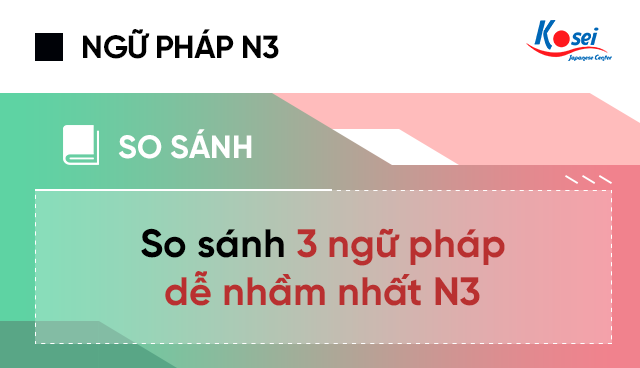 So sánh 3 ngữ pháp dễ nhầm nhất N3, So sanh 3 ngu phap de nham nhat N3, ngữ pháp dễ nhầm trong n3, ngữ pháp N3, tiếng nhật n3