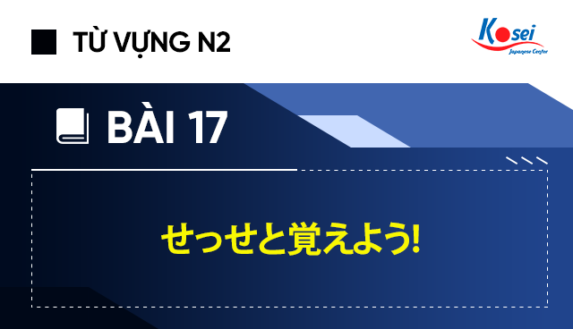 Dễ Nhớ Với Bảng Từ Vựng N2 Bai 17 せっせと覚えよう Chi Tiết Nhất